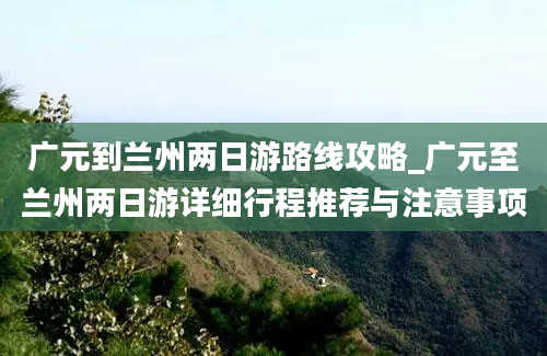 广元到兰州两日游路线攻略_广元至兰州两日游详细行程推荐与注意事项