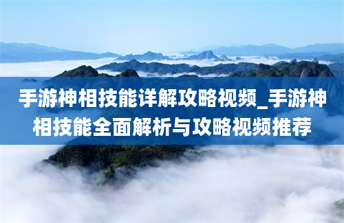 手游神相技能详解攻略视频_手游神相技能全面解析与攻略视频推荐