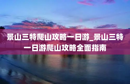 景山三特爬山攻略一日游_景山三特一日游爬山攻略全面指南