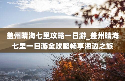 盖州晴海七里攻略一日游_盖州晴海七里一日游全攻略畅享海边之旅