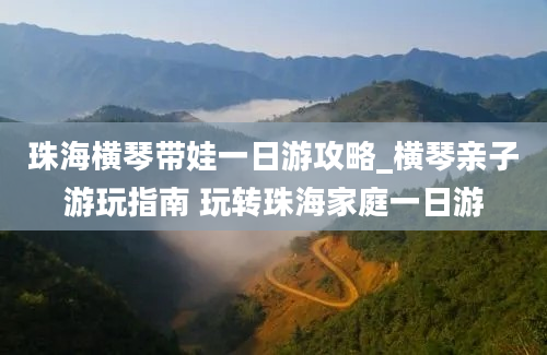 珠海横琴带娃一日游攻略_横琴亲子游玩指南 玩转珠海家庭一日游