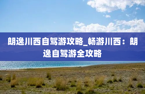 朗逸川西自驾游攻略_畅游川西：朗逸自驾游全攻略