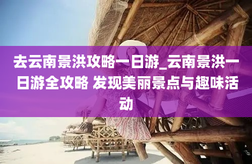 去云南景洪攻略一日游_云南景洪一日游全攻略 发现美丽景点与趣味活动