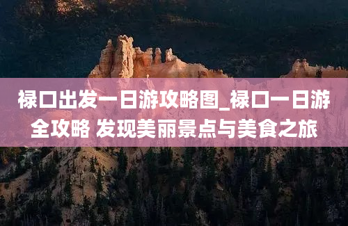 禄口出发一日游攻略图_禄口一日游全攻略 发现美丽景点与美食之旅