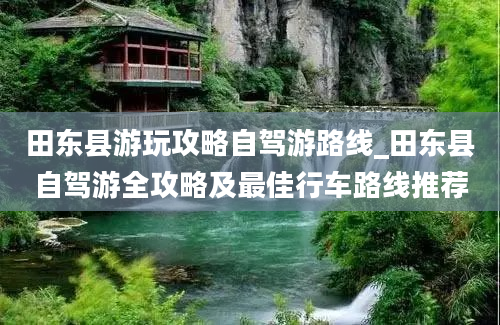 田东县游玩攻略自驾游路线_田东县自驾游全攻略及最佳行车路线推荐