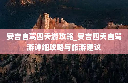 安吉自驾四天游攻略_安吉四天自驾游详细攻略与旅游建议