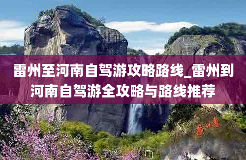 雷州至河南自驾游攻略路线_雷州到河南自驾游全攻略与路线推荐