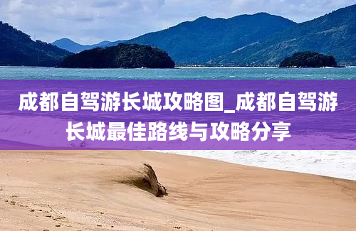 成都自驾游长城攻略图_成都自驾游长城最佳路线与攻略分享