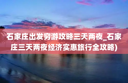 石家庄出发穷游攻略三天两夜_石家庄三天两夜经济实惠旅行全攻略)