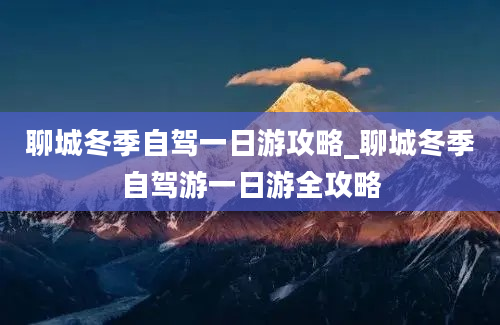 聊城冬季自驾一日游攻略_聊城冬季自驾游一日游全攻略