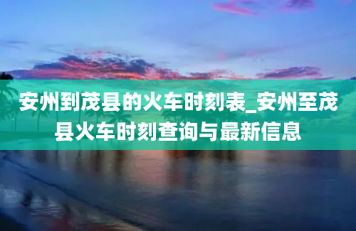 安州到茂县的火车时刻表_安州至茂县火车时刻查询与最新信息