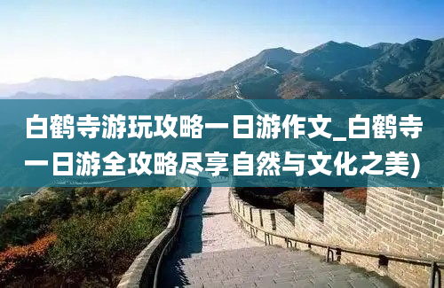 白鹤寺游玩攻略一日游作文_白鹤寺一日游全攻略尽享自然与文化之美)