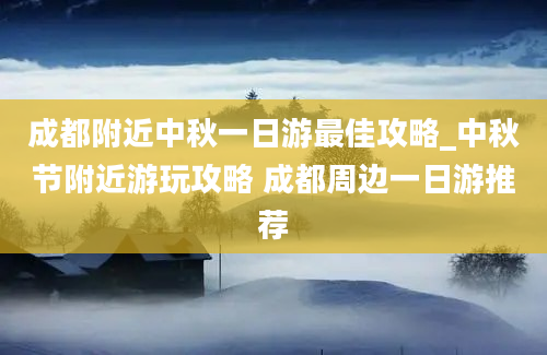 成都附近中秋一日游最佳攻略_中秋节附近游玩攻略 成都周边一日游推荐