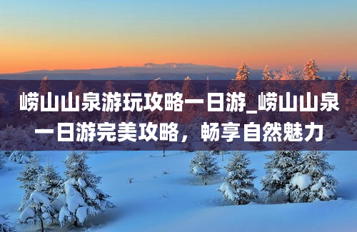 崂山山泉游玩攻略一日游_崂山山泉一日游完美攻略，畅享自然魅力