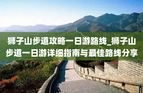 狮子山步道攻略一日游路线_狮子山步道一日游详细指南与最佳路线分享