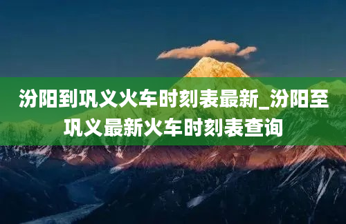 汾阳到巩义火车时刻表最新_汾阳至巩义最新火车时刻表查询