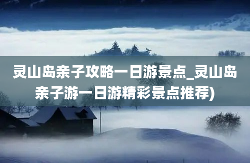 灵山岛亲子攻略一日游景点_灵山岛亲子游一日游精彩景点推荐)