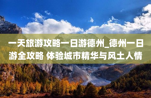 一天旅游攻略一日游德州_德州一日游全攻略 体验城市精华与风土人情