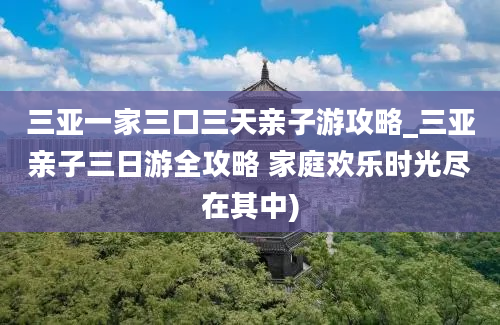 三亚一家三口三天亲子游攻略_三亚亲子三日游全攻略 家庭欢乐时光尽在其中)