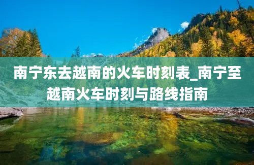 南宁东去越南的火车时刻表_南宁至越南火车时刻与路线指南