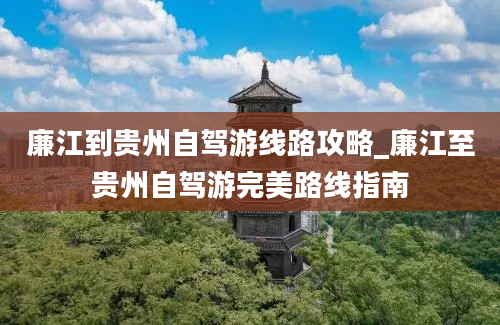 廉江到贵州自驾游线路攻略_廉江至贵州自驾游完美路线指南