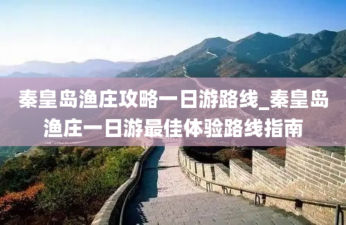 秦皇岛渔庄攻略一日游路线_秦皇岛渔庄一日游最佳体验路线指南