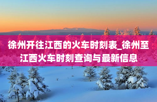 徐州开往江西的火车时刻表_徐州至江西火车时刻查询与最新信息