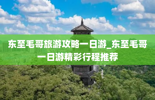 东至毛哥旅游攻略一日游_东至毛哥一日游精彩行程推荐