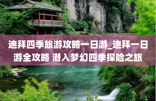 迪拜四季旅游攻略一日游_迪拜一日游全攻略 潜入梦幻四季探险之旅