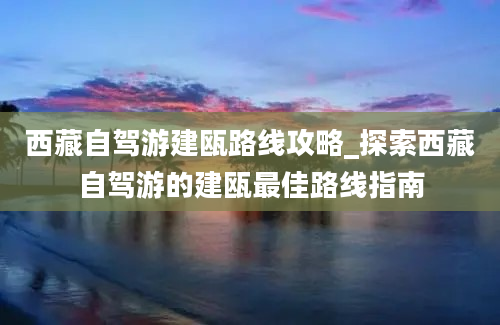 西藏自驾游建瓯路线攻略_探索西藏自驾游的建瓯最佳路线指南