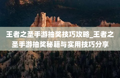 王者之圣手游抽奖技巧攻略_王者之圣手游抽奖秘籍与实用技巧分享