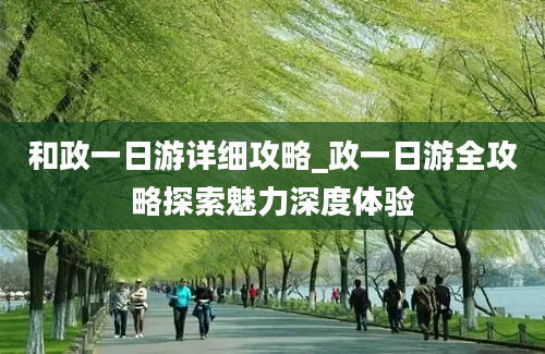 和政一日游详细攻略_政一日游全攻略探索魅力深度体验