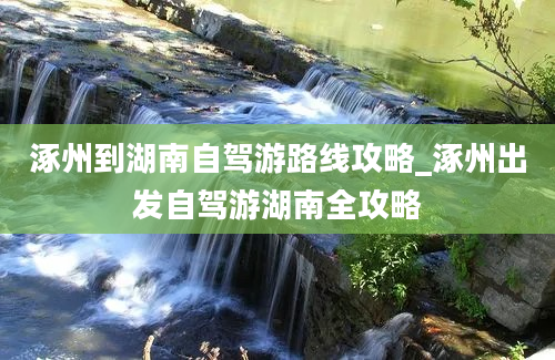 涿州到湖南自驾游路线攻略_涿州出发自驾游湖南全攻略