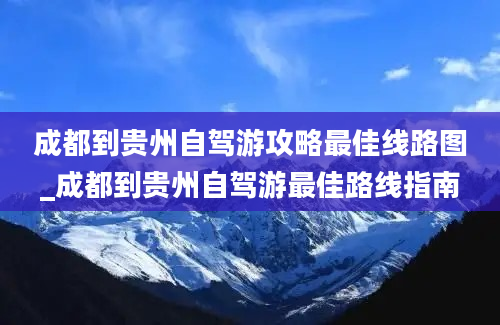 成都到贵州自驾游攻略最佳线路图_成都到贵州自驾游最佳路线指南