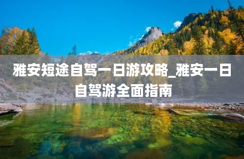 雅安短途自驾一日游攻略_雅安一日自驾游全面指南