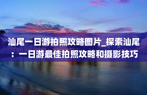 汕尾一日游拍照攻略图片_探索汕尾：一日游最佳拍照攻略和摄影技巧