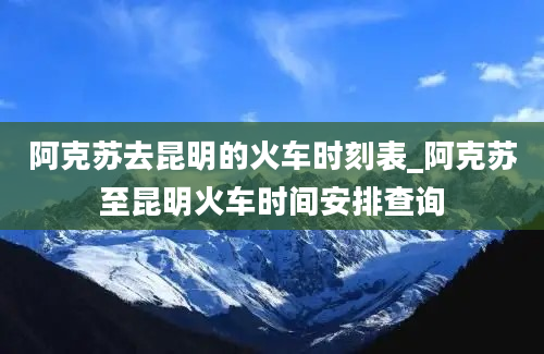 阿克苏去昆明的火车时刻表_阿克苏至昆明火车时间安排查询