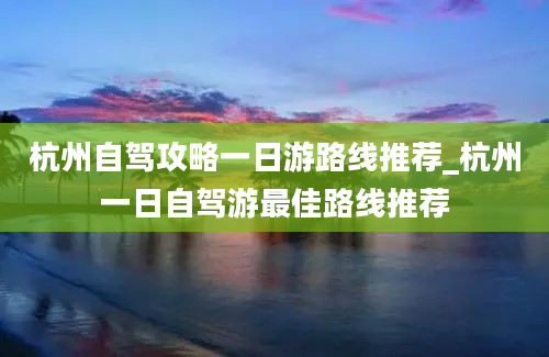 杭州自驾攻略一日游路线推荐_杭州一日自驾游最佳路线推荐