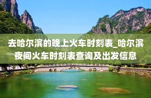 去哈尔滨的晚上火车时刻表_哈尔滨夜间火车时刻表查询及出发信息