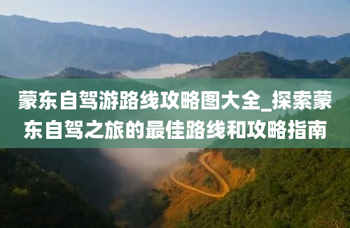 蒙东自驾游路线攻略图大全_探索蒙东自驾之旅的最佳路线和攻略指南