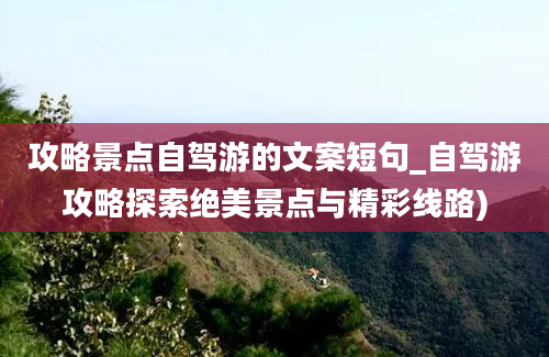 攻略景点自驾游的文案短句_自驾游攻略探索绝美景点与精彩线路)