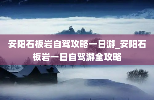 安阳石板岩自驾攻略一日游_安阳石板岩一日自驾游全攻略