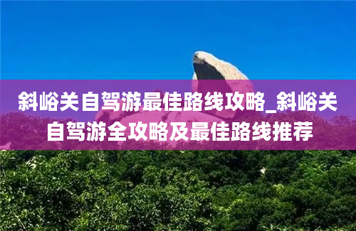 斜峪关自驾游最佳路线攻略_斜峪关自驾游全攻略及最佳路线推荐