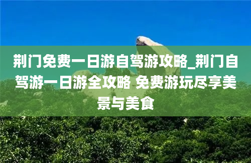 荆门免费一日游自驾游攻略_荆门自驾游一日游全攻略 免费游玩尽享美景与美食