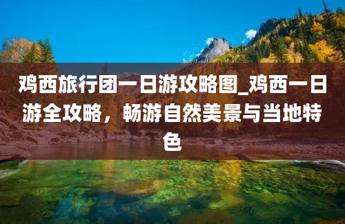 鸡西旅行团一日游攻略图_鸡西一日游全攻略，畅游自然美景与当地特色