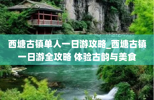 西塘古镇单人一日游攻略_西塘古镇一日游全攻略 体验古韵与美食