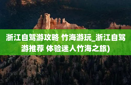 浙江自驾游攻略 竹海游玩_浙江自驾游推荐 体验迷人竹海之旅)