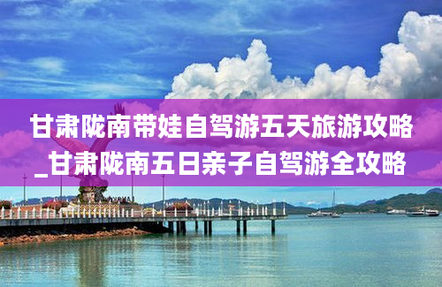 甘肃陇南带娃自驾游五天旅游攻略_甘肃陇南五日亲子自驾游全攻略