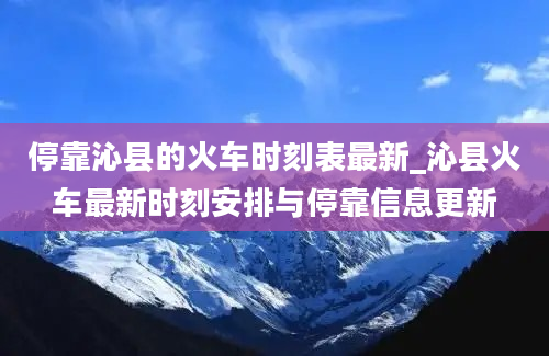 停靠沁县的火车时刻表最新_沁县火车最新时刻安排与停靠信息更新