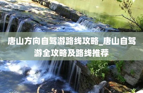 唐山方向自驾游路线攻略_唐山自驾游全攻略及路线推荐